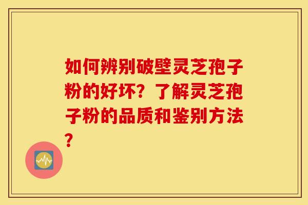 如何辨别破壁灵芝孢子粉的好坏?了解灵芝孢子粉的品质和鉴别方法? 如何辨别破壁灵芝孢子粉的好坏?了解灵芝孢子粉的品质和鉴别方法?
