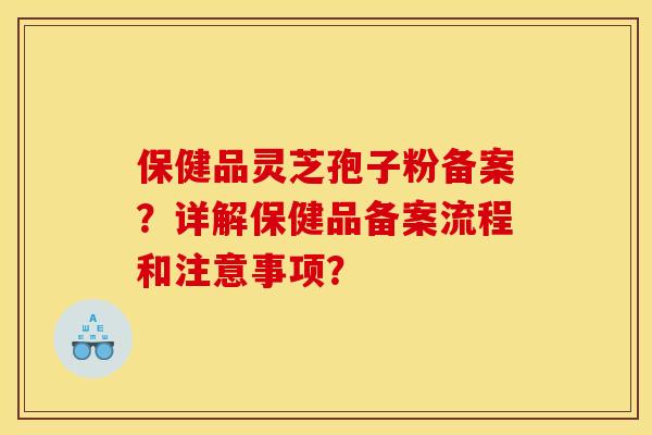保健品灵芝孢子粉备案?详解保健品备案流程和注意事项? 保健品灵芝孢子粉备案?详解保健品备案流程和注意事项?