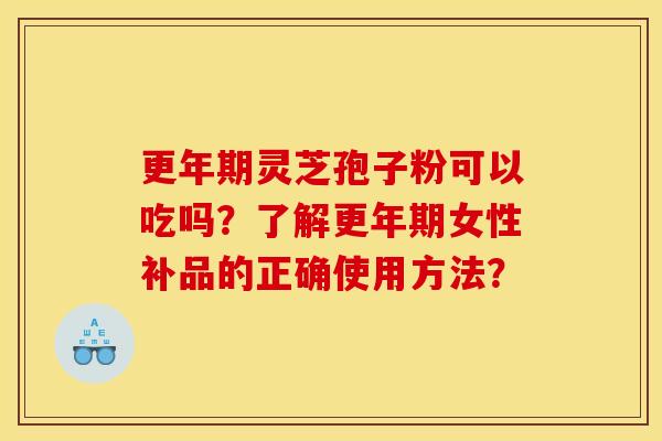 更年期灵芝孢子粉可以吃吗？了解更年期女性补品的正确使用方法？