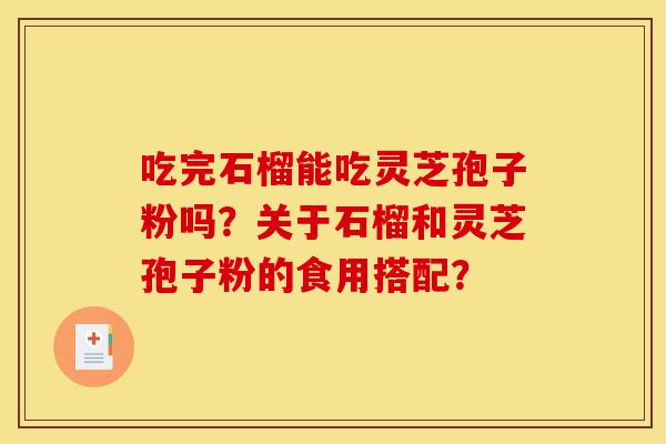 吃完石榴能吃灵芝孢子粉吗?关于石榴和灵芝孢子粉的食用搭配? 吃完石榴能吃灵芝孢子粉吗?关于石榴和灵芝孢子粉的食用搭配?