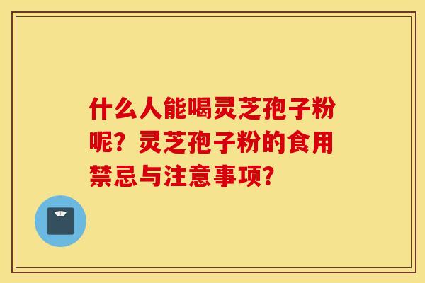什么人能喝灵芝孢子粉呢？灵芝孢子粉的食用禁忌与注意事项？