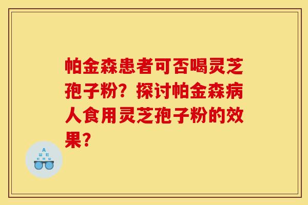 帕金森患者可否喝灵芝孢子粉？探讨帕金森病人食用灵芝孢子粉的效果？