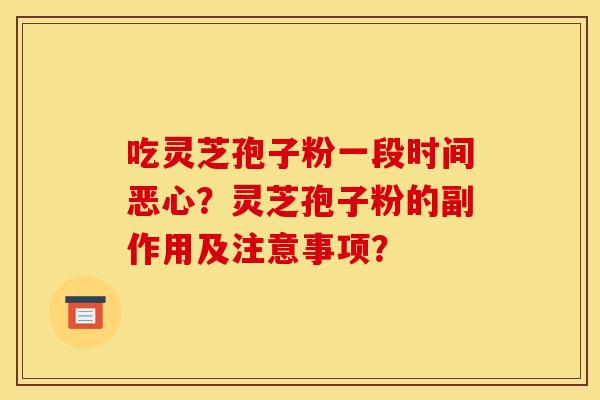 吃灵芝孢子粉一段时间恶心?灵芝孢子粉的副作用及注意事项? 吃灵芝孢子粉一段时间恶心?灵芝孢子粉的副作用及注意事项?