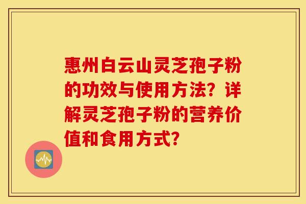 惠州白云山灵芝孢子粉的功效与使用方法?详解灵芝孢子粉的营养价值和食用方式? 惠州白云山灵芝孢子粉的功效与使用方法?详解灵芝孢子粉的营养价值和食用方式?