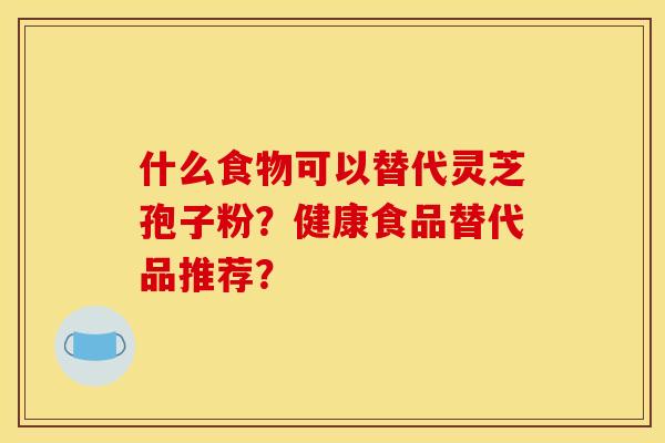 什么食物可以替代灵芝孢子粉？健康食品替代品推荐？