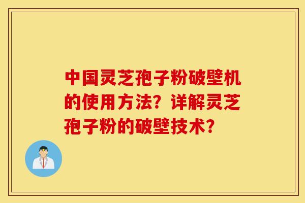 中国灵芝孢子粉破壁机的使用方法？详解灵芝孢子粉的破壁技术？