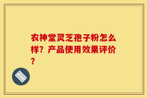 农神堂灵芝孢子粉怎么样?产品使用效果评价? 农神堂灵芝孢子粉怎么样?产品使用效果评价?