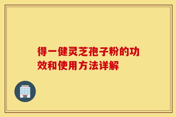 得一健灵芝孢子粉的功效和使用方法详解 得一健灵芝孢子粉的功效和使用方法详解