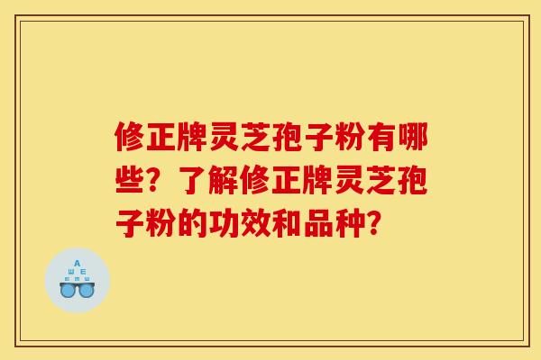 修正牌灵芝孢子粉有哪些?了解修正牌灵芝孢子粉的功效和品种? 修正牌灵芝孢子粉有哪些?了解修正牌灵芝孢子粉的功效和品种?