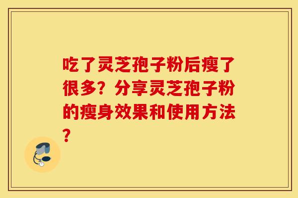 吃了灵芝孢子粉后瘦了很多?分享灵芝孢子粉的瘦身效果和使用方法? 吃了灵芝孢子粉后瘦了很多?分享灵芝孢子粉的瘦身效果和使用方法?