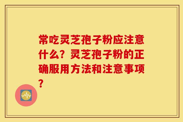 常吃灵芝孢子粉应注意什么？灵芝孢子粉的正确服用方法和注意事项？