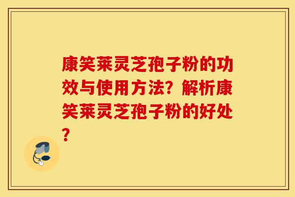 康笑莱灵芝孢子粉的功效与使用方法？解析康笑莱灵芝孢子粉的好处？