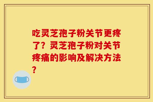 吃灵芝孢子粉关节更疼了?灵芝孢子粉对关节疼痛的影响及解决方法? 吃灵芝孢子粉关节更疼了?灵芝孢子粉对关节疼痛的影响及解决方法?