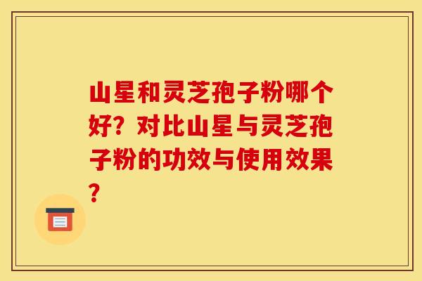 山星和灵芝孢子粉哪个好?对比山星与灵芝孢子粉的功效与使用效果? 山星和灵芝孢子粉哪个好?对比山星与灵芝孢子粉的功效与使用效果?