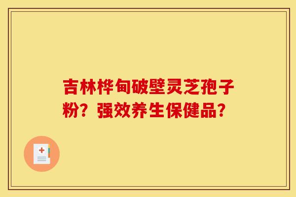 吉林桦甸破壁灵芝孢子粉？强效养生保健品？