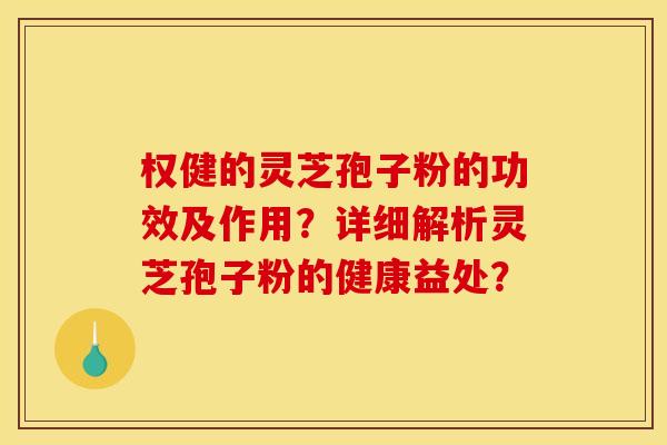 权健的灵芝孢子粉的功效及作用？详细解析灵芝孢子粉的健康益处？