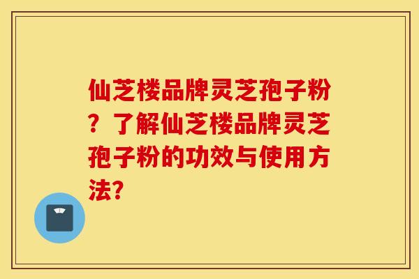 仙芝楼品牌灵芝孢子粉?了解仙芝楼品牌灵芝孢子粉的功效与使用方法? 仙芝楼品牌灵芝孢子粉?了解仙芝楼品牌灵芝孢子粉的功效与使用方法?