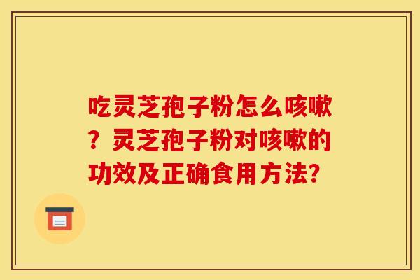 吃灵芝孢子粉怎么咳嗽?灵芝孢子粉对咳嗽的功效及正确食用方法? 吃灵芝孢子粉怎么咳嗽?灵芝孢子粉对咳嗽的功效及正确食用方法?