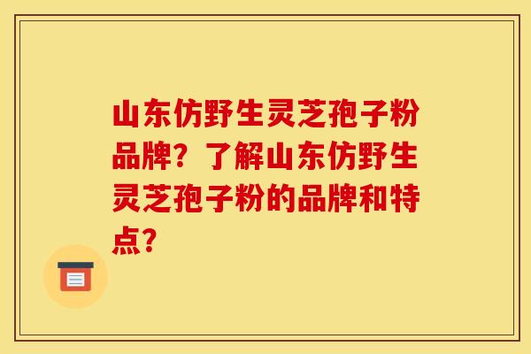 山东仿野生灵芝孢子粉品牌？了解山东仿野生灵芝孢子粉的品牌和特点？
