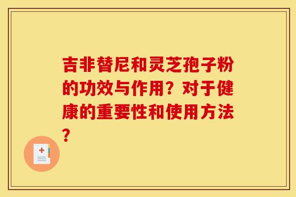 吉非替尼和灵芝孢子粉的功效与作用?对于健康的重要性和使用方法? 吉非替尼和灵芝孢子粉的功效与作用?对于健康的重要性和使用方法?