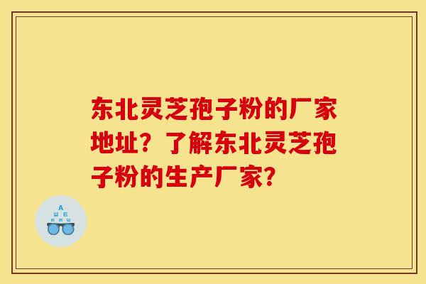 东北灵芝孢子粉的厂家地址?了解东北灵芝孢子粉的生产厂家? 东北灵芝孢子粉的厂家地址?了解东北灵芝孢子粉的生产厂家?