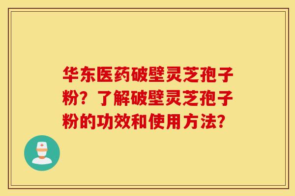 华东医药破壁灵芝孢子粉？了解破壁灵芝孢子粉的功效和使用方法？