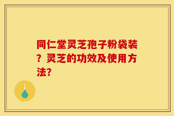 同仁堂灵芝孢子粉袋装?灵芝的功效及使用方法? 同仁堂灵芝孢子粉袋装?灵芝的功效及使用方法?
