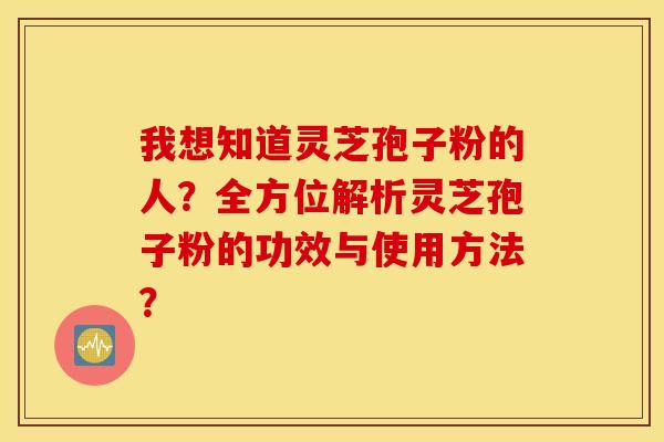 我想知道灵芝孢子粉的人?全方位解析灵芝孢子粉的功效与使用方法? 我想知道灵芝孢子粉的人?全方位解析灵芝孢子粉的功效与使用方法?
