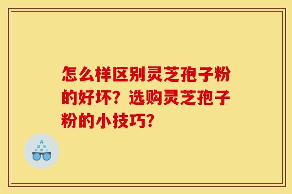 怎么样区别灵芝孢子粉的好坏？选购灵芝孢子粉的小技巧？