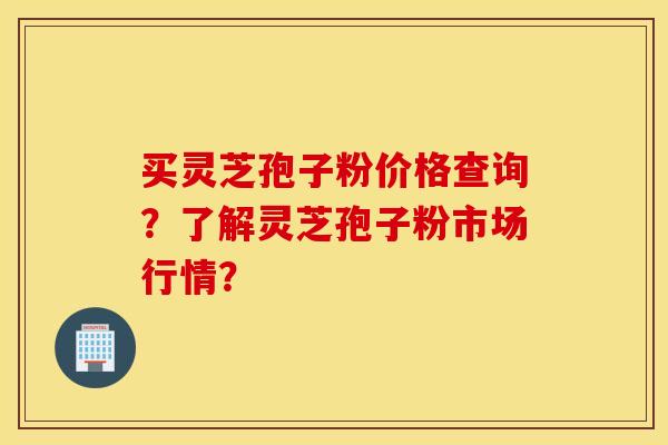 买灵芝孢子粉价格查询？了解灵芝孢子粉市场行情？