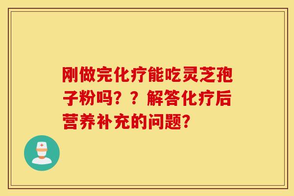 刚做完化疗能吃灵芝孢子粉吗？？解答化疗后营养补充的问题？