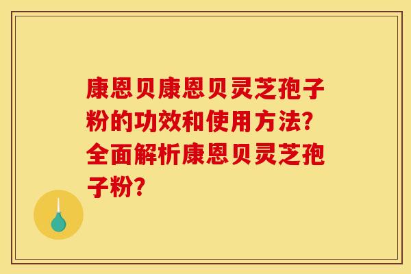 康恩贝康恩贝灵芝孢子粉的功效和使用方法？全面解析康恩贝灵芝孢子粉？