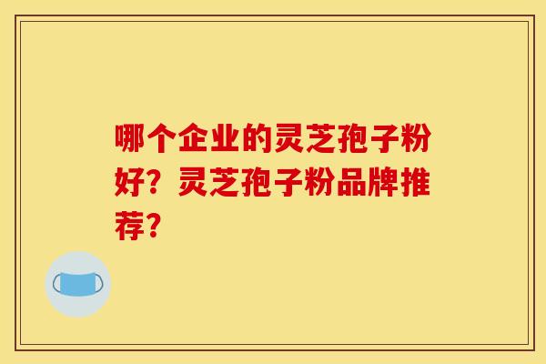 哪个企业的灵芝孢子粉好？灵芝孢子粉品牌推荐？