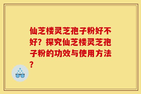 仙芝楼灵芝孢子粉好不好？探究仙芝楼灵芝孢子粉的功效与使用方法？