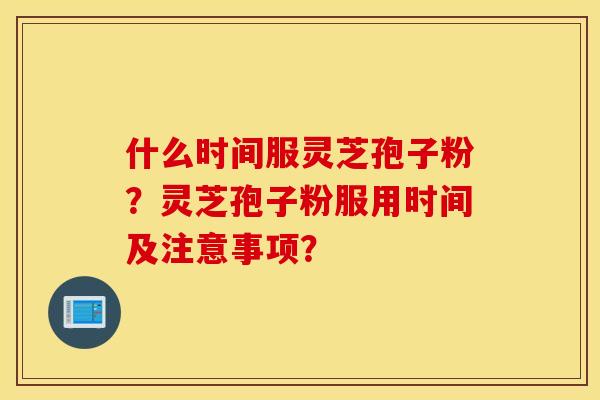 什么时间服灵芝孢子粉？灵芝孢子粉服用时间及注意事项？
