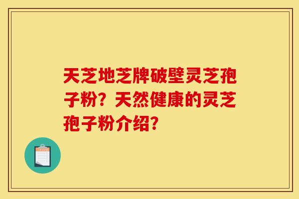 天芝地芝牌破壁灵芝孢子粉？天然健康的灵芝孢子粉介绍？
