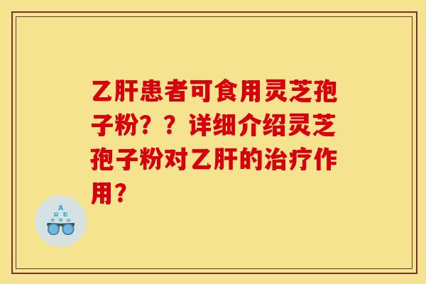 乙肝患者可食用灵芝孢子粉？？详细介绍灵芝孢子粉对乙肝的治疗作用？