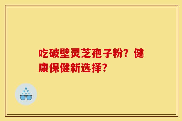 吃破壁灵芝孢子粉？健康保健新选择？