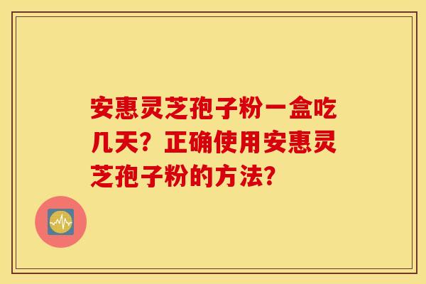 安惠灵芝孢子粉一盒吃几天？正确使用安惠灵芝孢子粉的方法？