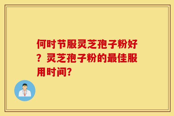 何时节服灵芝孢子粉好？灵芝孢子粉的最佳服用时间？