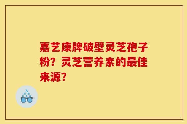嘉艺康牌破壁灵芝孢子粉？灵芝营养素的最佳来源？