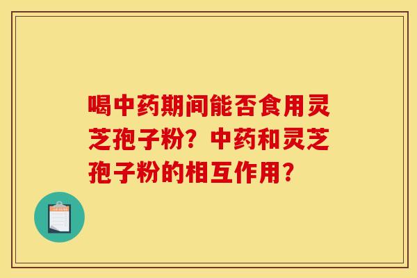 喝中药期间能否食用灵芝孢子粉？中药和灵芝孢子粉的相互作用？