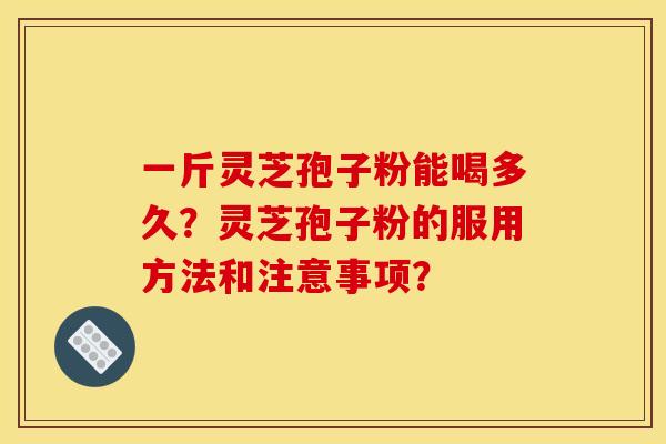 一斤灵芝孢子粉能喝多久？灵芝孢子粉的服用方法和注意事项？