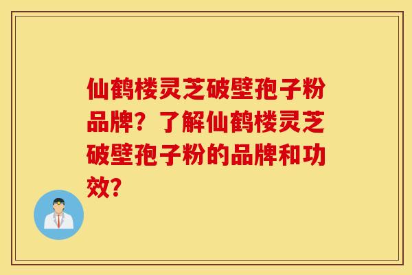 仙鹤楼灵芝破壁孢子粉品牌?了解仙鹤楼灵芝破壁孢子粉的品牌和功效? 仙鹤楼灵芝破壁孢子粉品牌?了解仙鹤楼灵芝破壁孢子粉的品牌和功效?
