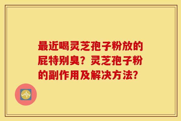 最近喝灵芝孢子粉放的屁特别臭？灵芝孢子粉的副作用及解决方法？