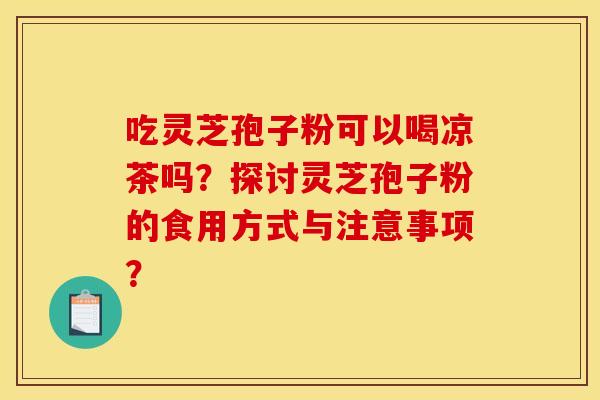 吃灵芝孢子粉可以喝凉茶吗？探讨灵芝孢子粉的食用方式与注意事项？