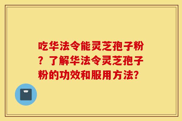 吃华法令能灵芝孢子粉？了解华法令灵芝孢子粉的功效和服用方法？