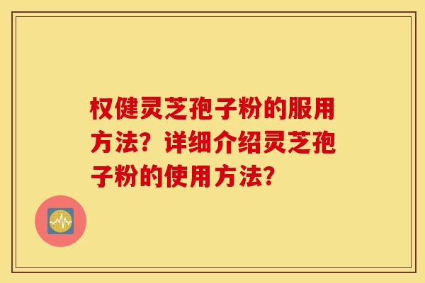 权健灵芝孢子粉的服用方法？详细介绍灵芝孢子粉的使用方法？