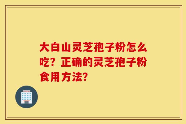 大白山灵芝孢子粉怎么吃？正确的灵芝孢子粉食用方法？