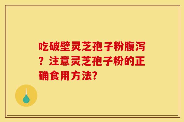 吃破壁灵芝孢子粉腹泻？注意灵芝孢子粉的正确食用方法？